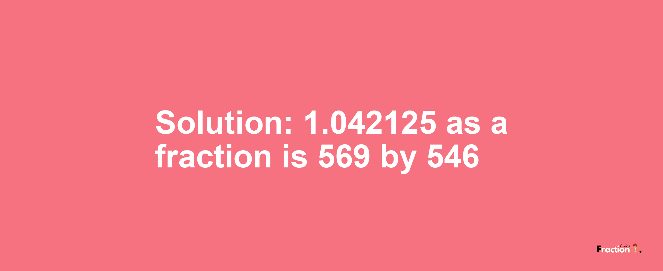 Solution:1.042125 as a fraction is 569/546